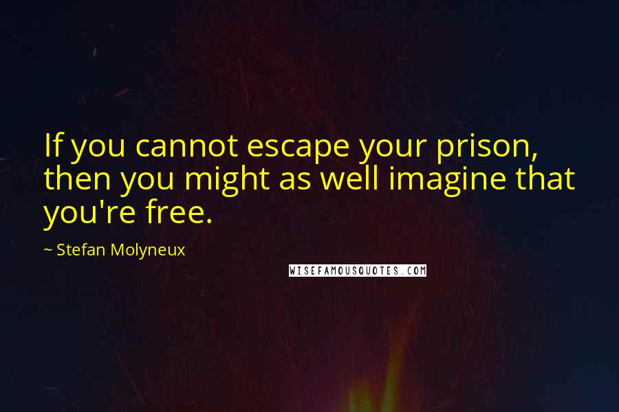 Stefan Molyneux Quotes: If you cannot escape your prison, then you might as well imagine that you're free.