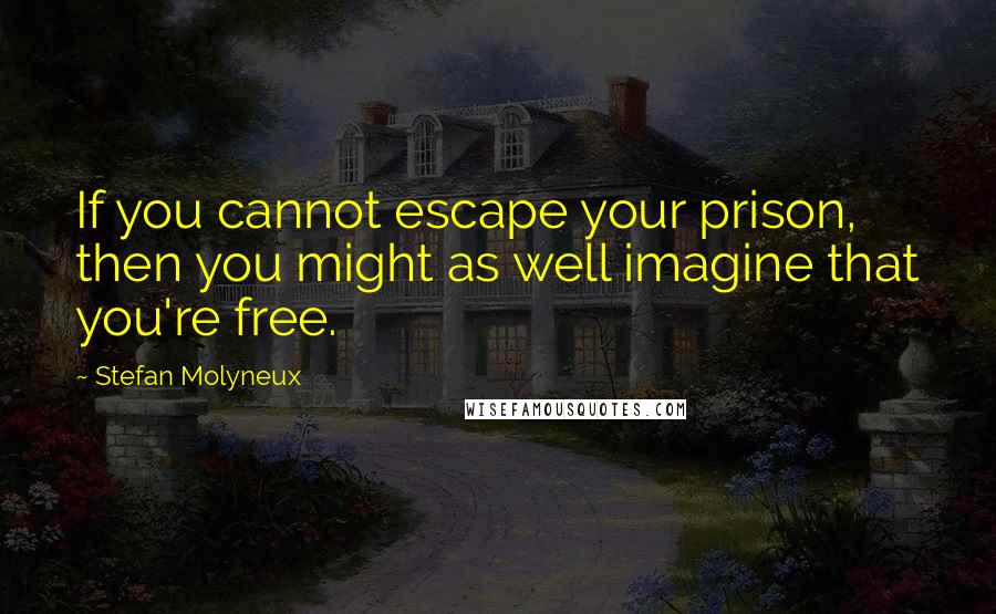 Stefan Molyneux Quotes: If you cannot escape your prison, then you might as well imagine that you're free.