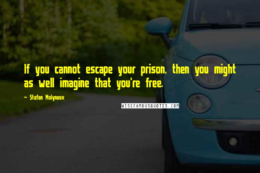 Stefan Molyneux Quotes: If you cannot escape your prison, then you might as well imagine that you're free.