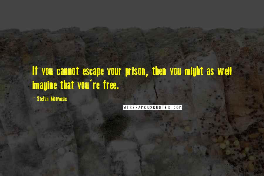 Stefan Molyneux Quotes: If you cannot escape your prison, then you might as well imagine that you're free.