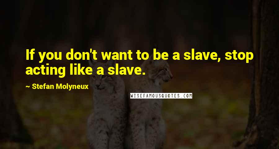 Stefan Molyneux Quotes: If you don't want to be a slave, stop acting like a slave.