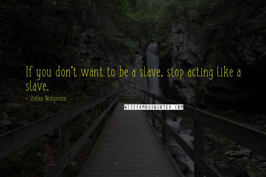 Stefan Molyneux Quotes: If you don't want to be a slave, stop acting like a slave.