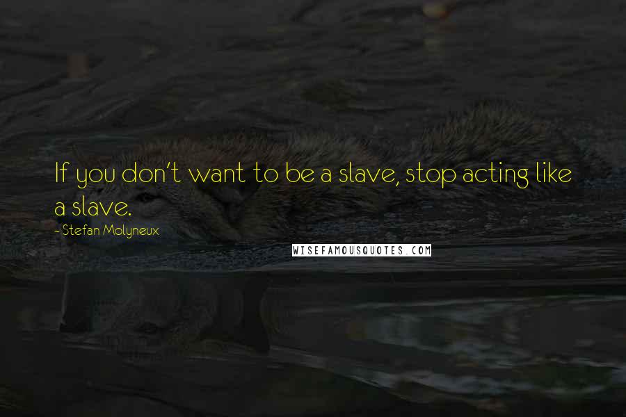 Stefan Molyneux Quotes: If you don't want to be a slave, stop acting like a slave.