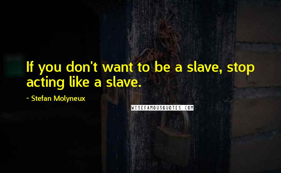 Stefan Molyneux Quotes: If you don't want to be a slave, stop acting like a slave.