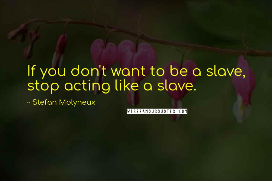 Stefan Molyneux Quotes: If you don't want to be a slave, stop acting like a slave.