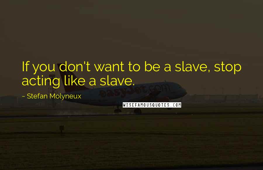 Stefan Molyneux Quotes: If you don't want to be a slave, stop acting like a slave.