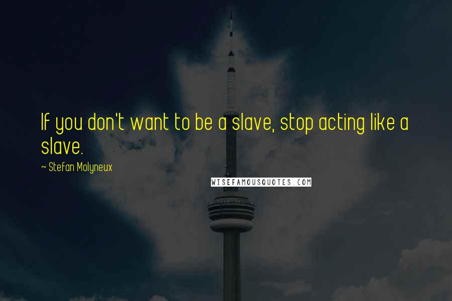 Stefan Molyneux Quotes: If you don't want to be a slave, stop acting like a slave.