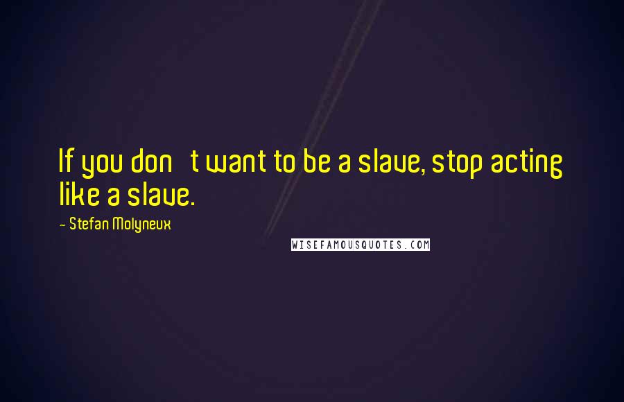 Stefan Molyneux Quotes: If you don't want to be a slave, stop acting like a slave.