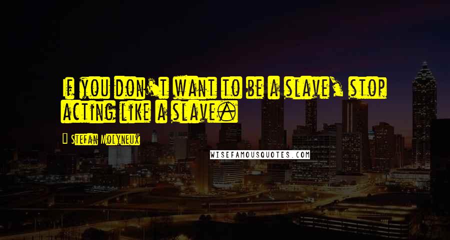 Stefan Molyneux Quotes: If you don't want to be a slave, stop acting like a slave.