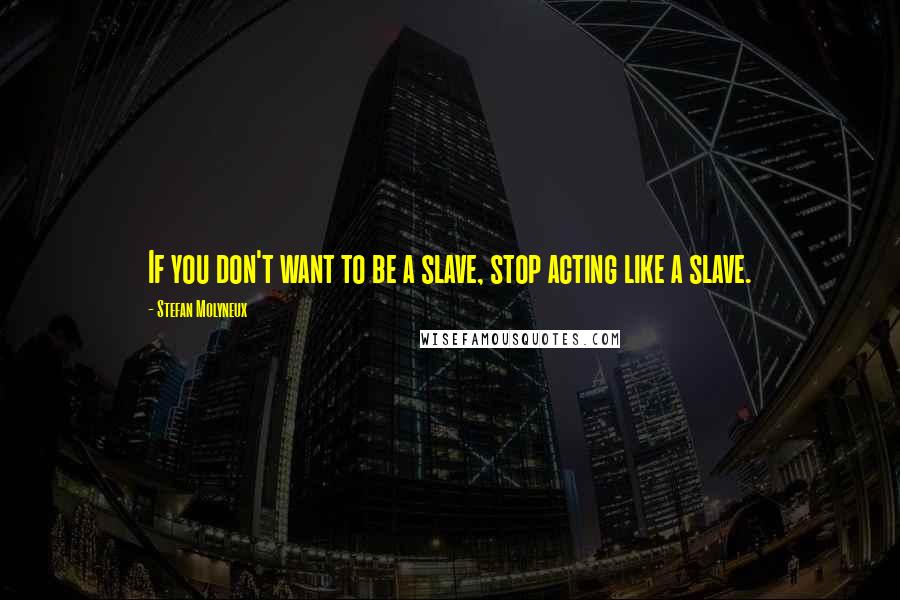 Stefan Molyneux Quotes: If you don't want to be a slave, stop acting like a slave.
