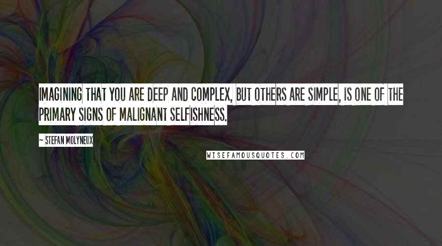 Stefan Molyneux Quotes: Imagining that you are deep and complex, but others are simple, is one of the primary signs of malignant selfishness.