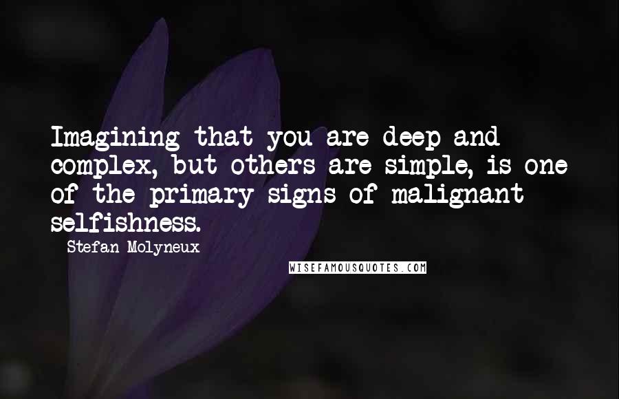 Stefan Molyneux Quotes: Imagining that you are deep and complex, but others are simple, is one of the primary signs of malignant selfishness.