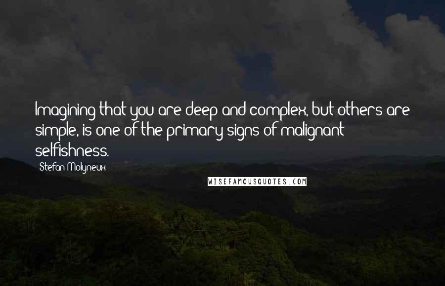 Stefan Molyneux Quotes: Imagining that you are deep and complex, but others are simple, is one of the primary signs of malignant selfishness.
