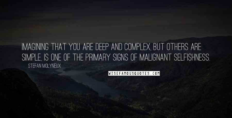 Stefan Molyneux Quotes: Imagining that you are deep and complex, but others are simple, is one of the primary signs of malignant selfishness.