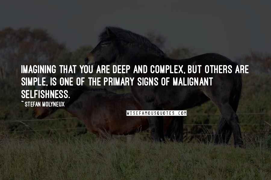 Stefan Molyneux Quotes: Imagining that you are deep and complex, but others are simple, is one of the primary signs of malignant selfishness.