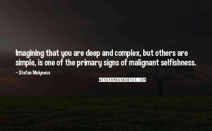 Stefan Molyneux Quotes: Imagining that you are deep and complex, but others are simple, is one of the primary signs of malignant selfishness.
