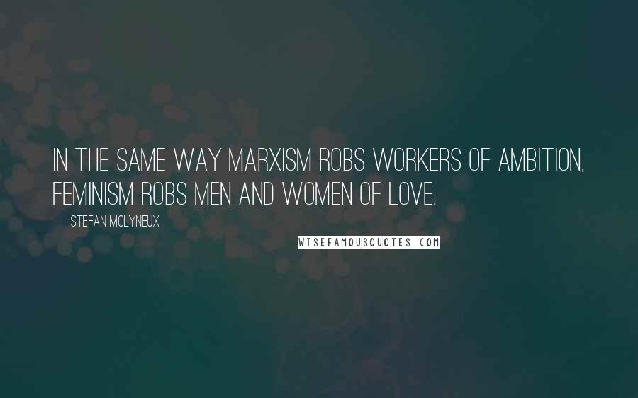 Stefan Molyneux Quotes: In the same way Marxism robs workers of ambition, Feminism robs men and women of love.