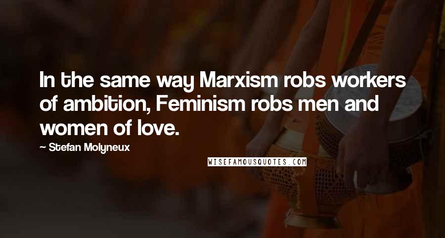 Stefan Molyneux Quotes: In the same way Marxism robs workers of ambition, Feminism robs men and women of love.