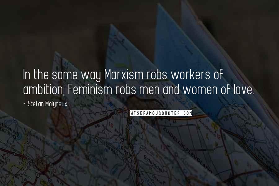 Stefan Molyneux Quotes: In the same way Marxism robs workers of ambition, Feminism robs men and women of love.