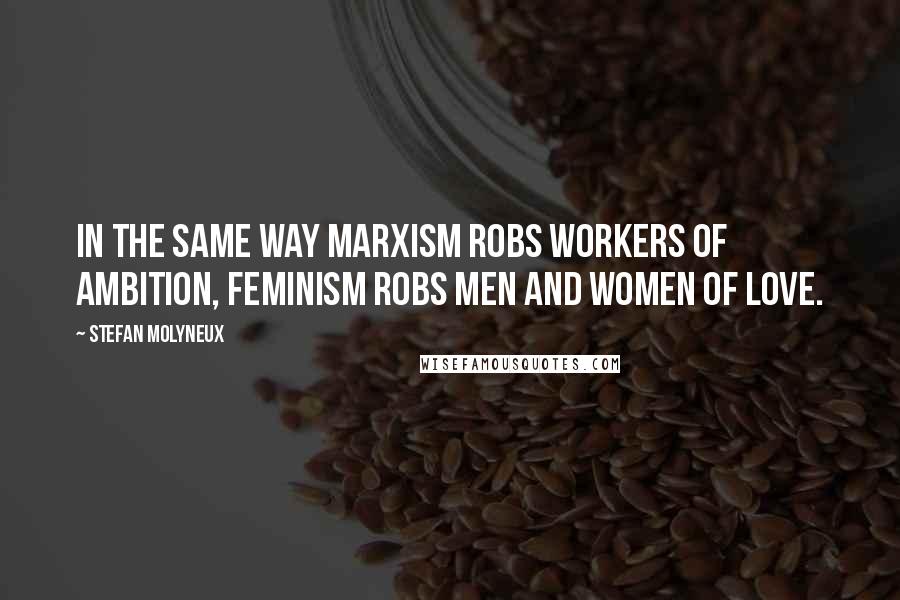 Stefan Molyneux Quotes: In the same way Marxism robs workers of ambition, Feminism robs men and women of love.