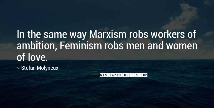 Stefan Molyneux Quotes: In the same way Marxism robs workers of ambition, Feminism robs men and women of love.