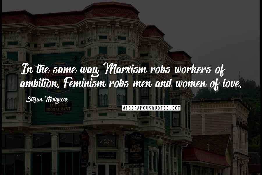 Stefan Molyneux Quotes: In the same way Marxism robs workers of ambition, Feminism robs men and women of love.