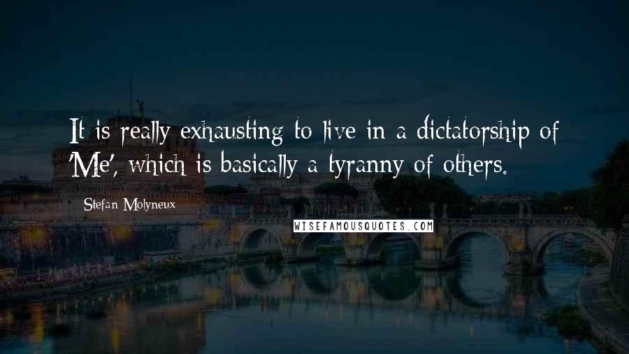 Stefan Molyneux Quotes: It is really exhausting to live in a dictatorship of 'Me', which is basically a tyranny of others.