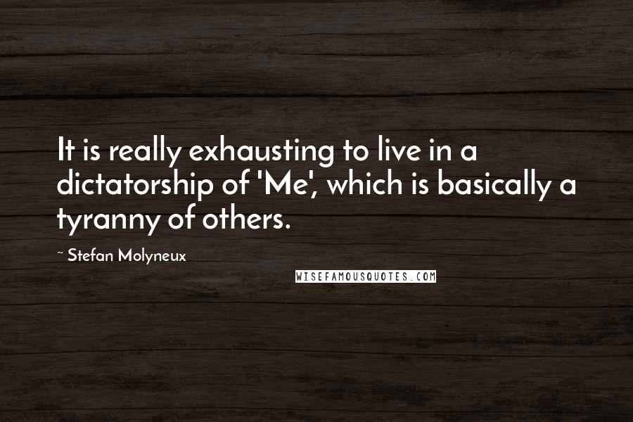 Stefan Molyneux Quotes: It is really exhausting to live in a dictatorship of 'Me', which is basically a tyranny of others.