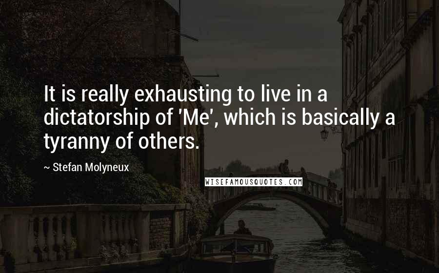 Stefan Molyneux Quotes: It is really exhausting to live in a dictatorship of 'Me', which is basically a tyranny of others.