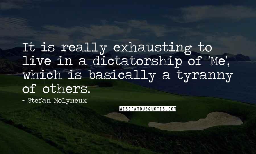 Stefan Molyneux Quotes: It is really exhausting to live in a dictatorship of 'Me', which is basically a tyranny of others.