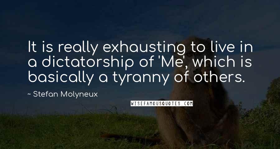 Stefan Molyneux Quotes: It is really exhausting to live in a dictatorship of 'Me', which is basically a tyranny of others.