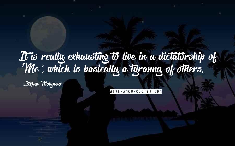 Stefan Molyneux Quotes: It is really exhausting to live in a dictatorship of 'Me', which is basically a tyranny of others.