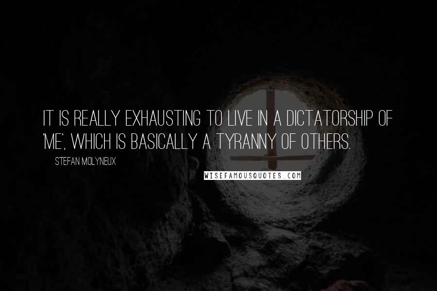 Stefan Molyneux Quotes: It is really exhausting to live in a dictatorship of 'Me', which is basically a tyranny of others.