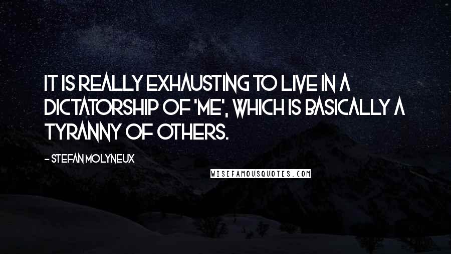 Stefan Molyneux Quotes: It is really exhausting to live in a dictatorship of 'Me', which is basically a tyranny of others.