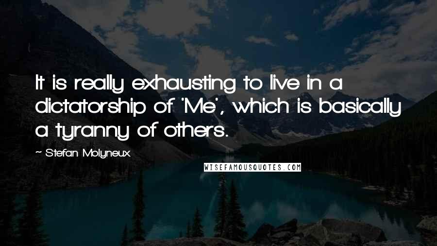 Stefan Molyneux Quotes: It is really exhausting to live in a dictatorship of 'Me', which is basically a tyranny of others.