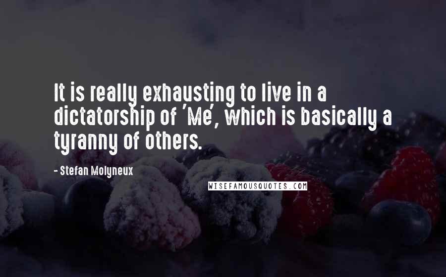 Stefan Molyneux Quotes: It is really exhausting to live in a dictatorship of 'Me', which is basically a tyranny of others.