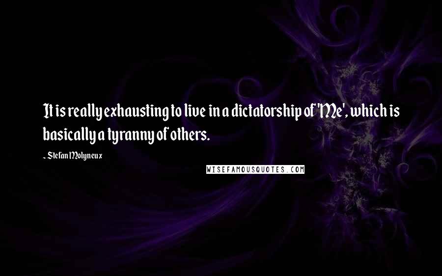 Stefan Molyneux Quotes: It is really exhausting to live in a dictatorship of 'Me', which is basically a tyranny of others.