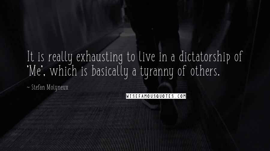 Stefan Molyneux Quotes: It is really exhausting to live in a dictatorship of 'Me', which is basically a tyranny of others.