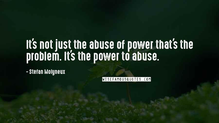 Stefan Molyneux Quotes: It's not just the abuse of power that's the problem. It's the power to abuse.