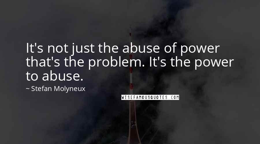 Stefan Molyneux Quotes: It's not just the abuse of power that's the problem. It's the power to abuse.