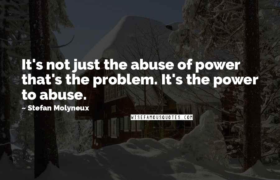 Stefan Molyneux Quotes: It's not just the abuse of power that's the problem. It's the power to abuse.