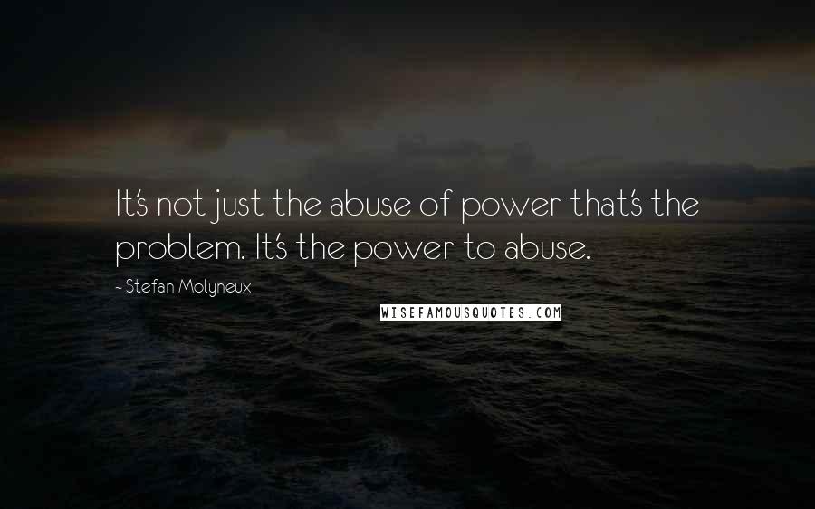 Stefan Molyneux Quotes: It's not just the abuse of power that's the problem. It's the power to abuse.