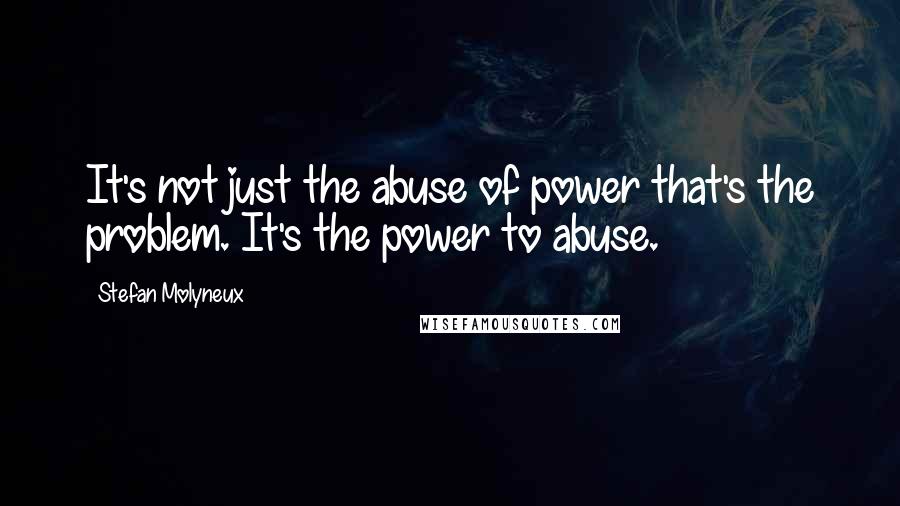 Stefan Molyneux Quotes: It's not just the abuse of power that's the problem. It's the power to abuse.