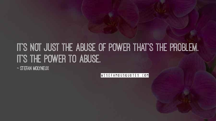 Stefan Molyneux Quotes: It's not just the abuse of power that's the problem. It's the power to abuse.