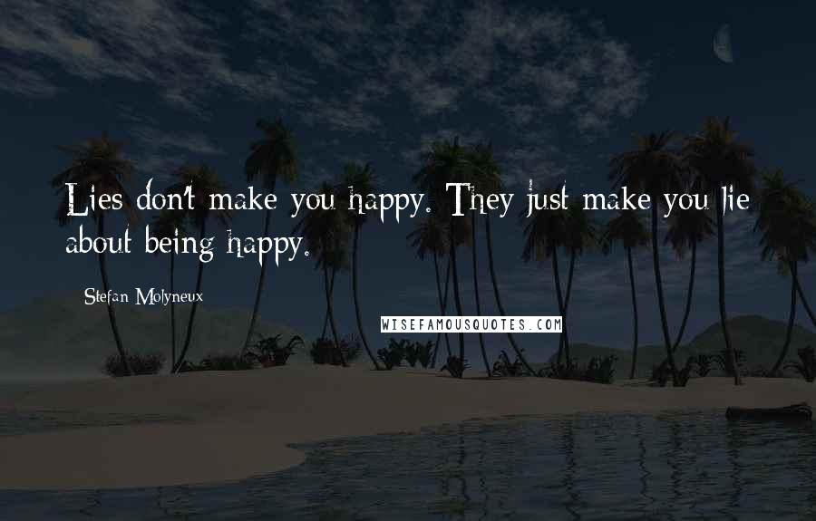 Stefan Molyneux Quotes: Lies don't make you happy. They just make you lie about being happy.