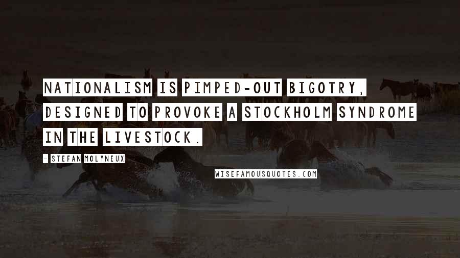 Stefan Molyneux Quotes: Nationalism is pimped-out bigotry, designed to provoke a Stockholm Syndrome in the livestock.