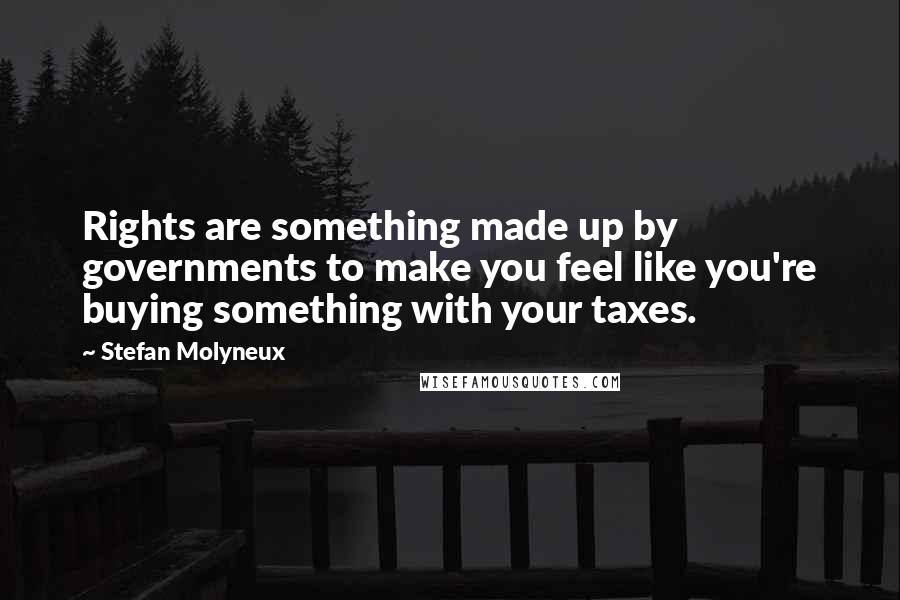 Stefan Molyneux Quotes: Rights are something made up by governments to make you feel like you're buying something with your taxes.