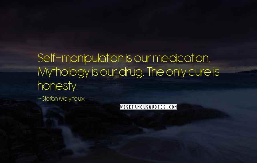 Stefan Molyneux Quotes: Self-manipulation is our medication. Mythology is our drug. The only cure is honesty.