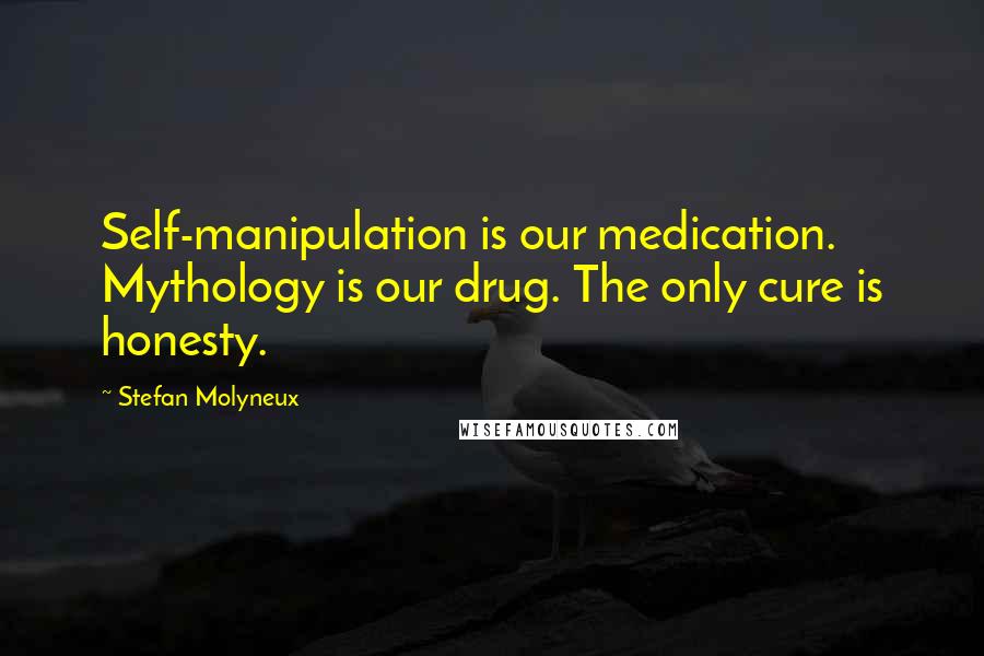 Stefan Molyneux Quotes: Self-manipulation is our medication. Mythology is our drug. The only cure is honesty.