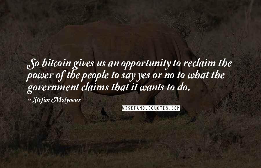 Stefan Molyneux Quotes: So bitcoin gives us an opportunity to reclaim the power of the people to say yes or no to what the government claims that it wants to do.